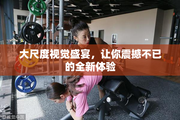 大尺度视觉盛宴，让你震撼不已的全新体验