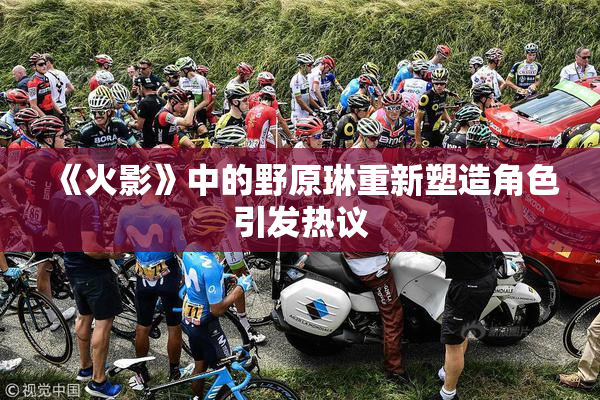 《火影》中的野原琳重新塑造角色引发热议