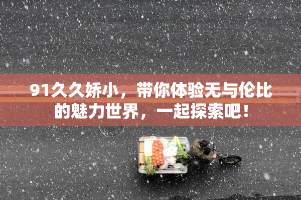 91久久娇小，带你体验无与伦比的魅力世界，一起探索吧！