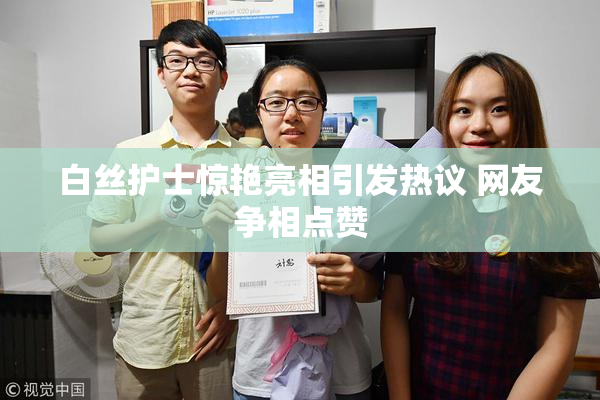 白丝护士惊艳亮相引发热议 网友争相点赞