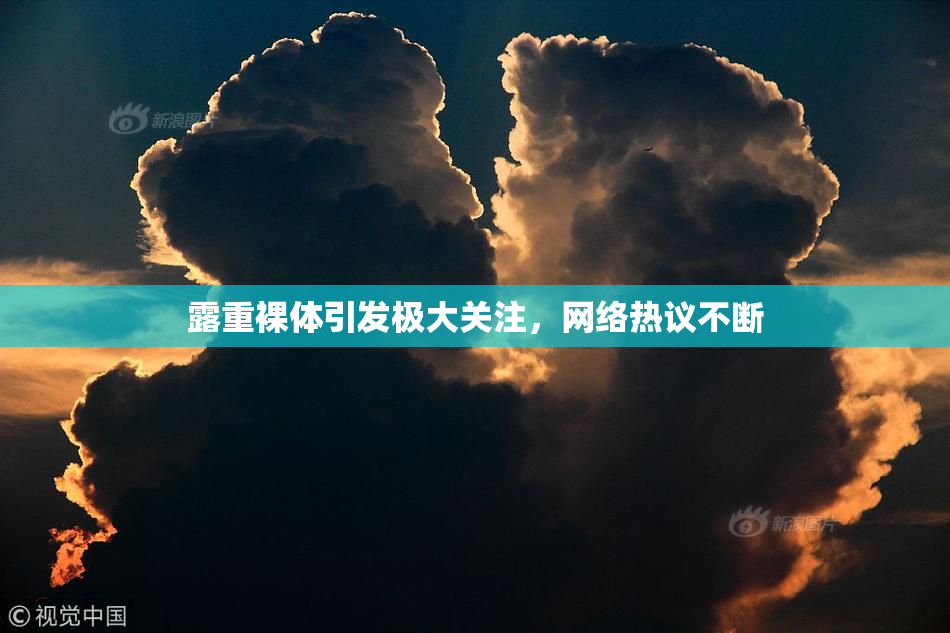 露重裸体引发极大关注，网络热议不断
