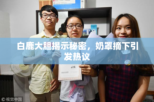 白鹿大胆揭示秘密，奶罩摘下引发热议