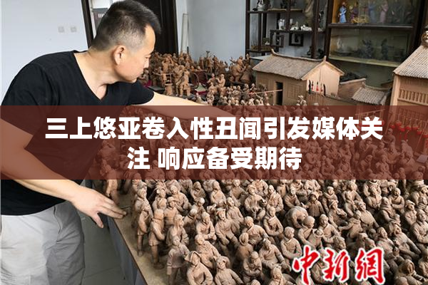 三上悠亚卷入性丑闻引发媒体关注 响应备受期待