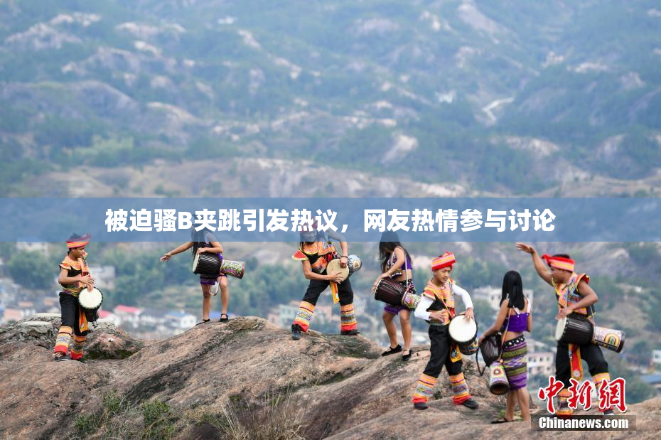 被迫骚B夹跳引发热议，网友热情参与讨论
