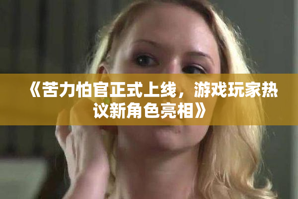 《苦力怕官正式上线，游戏玩家热议新角色亮相》
