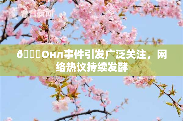 🐔Oнл事件引发广泛关注，网络热议持续发酵