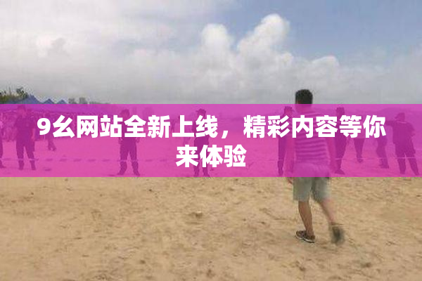 9幺网站全新上线，精彩内容等你来体验