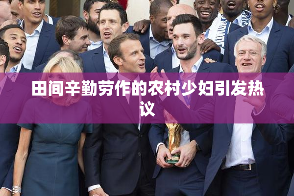 田间辛勤劳作的农村少妇引发热议