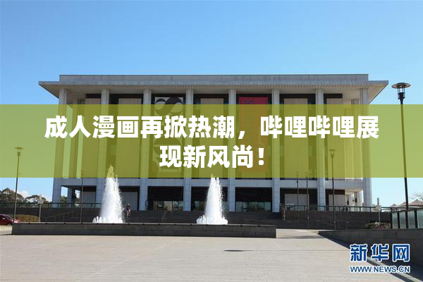 成人漫画再掀热潮，哔哩哔哩展现新风尚！