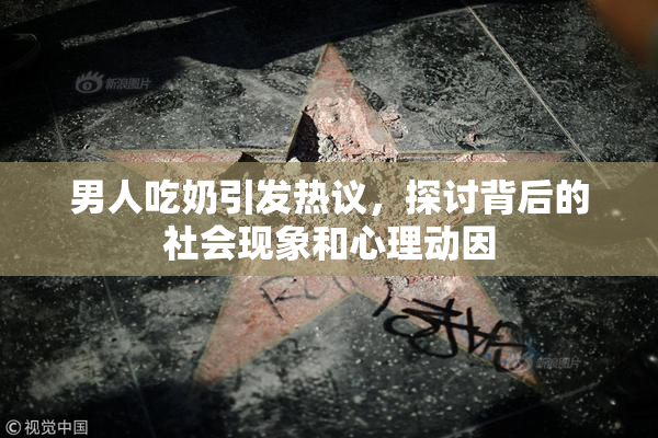 男人吃奶引发热议，探讨背后的社会现象和心理动因
