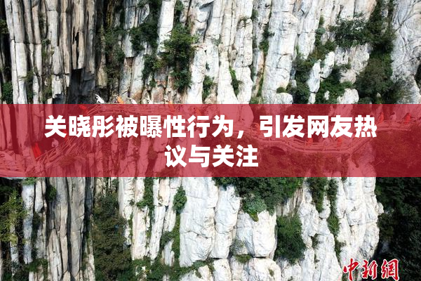 关晓彤被曝性行为，引发网友热议与关注