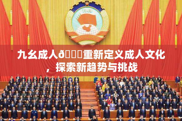 九幺成人🔞重新定义成人文化，探索新趋势与挑战