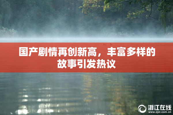 国产剧情再创新高，丰富多样的故事引发热议