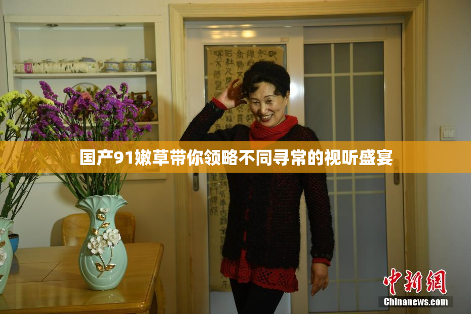 国产91嫩草带你领略不同寻常的视听盛宴