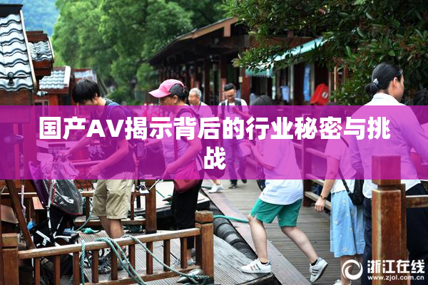 国产AV揭示背后的行业秘密与挑战
