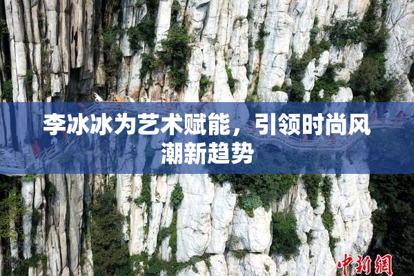 李冰冰为艺术赋能，引领时尚风潮新趋势