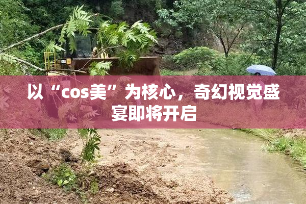 以“cos美”为核心，奇幻视觉盛宴即将开启