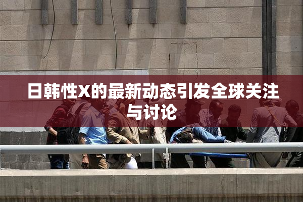 日韩性X的最新动态引发全球关注与讨论