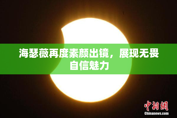 海瑟薇再度素颜出镜，展现无畏自信魅力