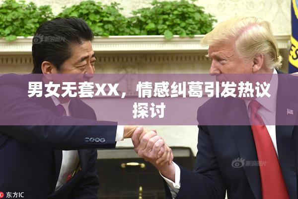 男女无套XX，情感纠葛引发热议探讨