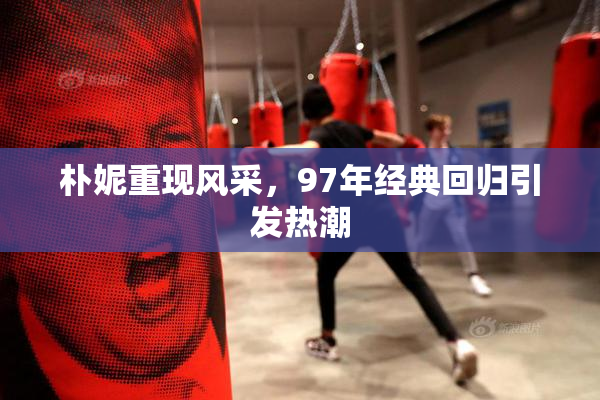 朴妮重现风采，97年经典回归引发热潮