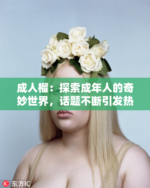成人榴：探索成年人的奇妙世界，话题不断引发热议讨论