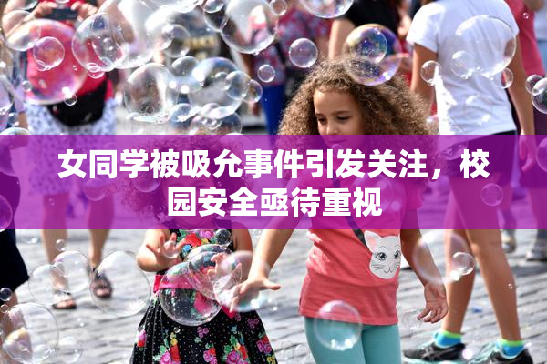 女同学被吸允事件引发关注，校园安全亟待重视