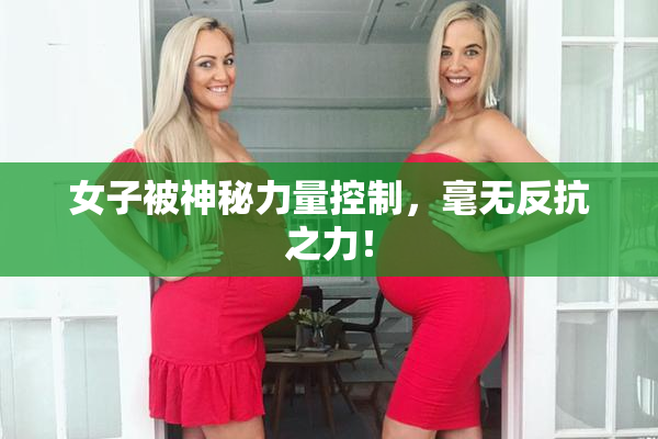 女子被神秘力量控制，毫无反抗之力！