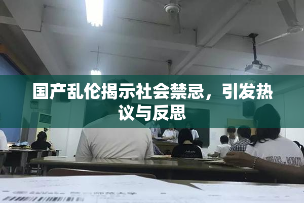 国产乱伦揭示社会禁忌，引发热议与反思