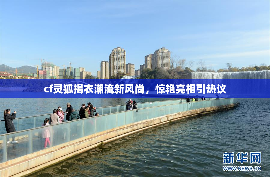 cf灵狐揭衣潮流新风尚，惊艳亮相引热议