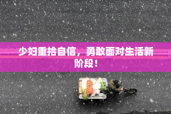 少妇重拾自信，勇敢面对生活新阶段！