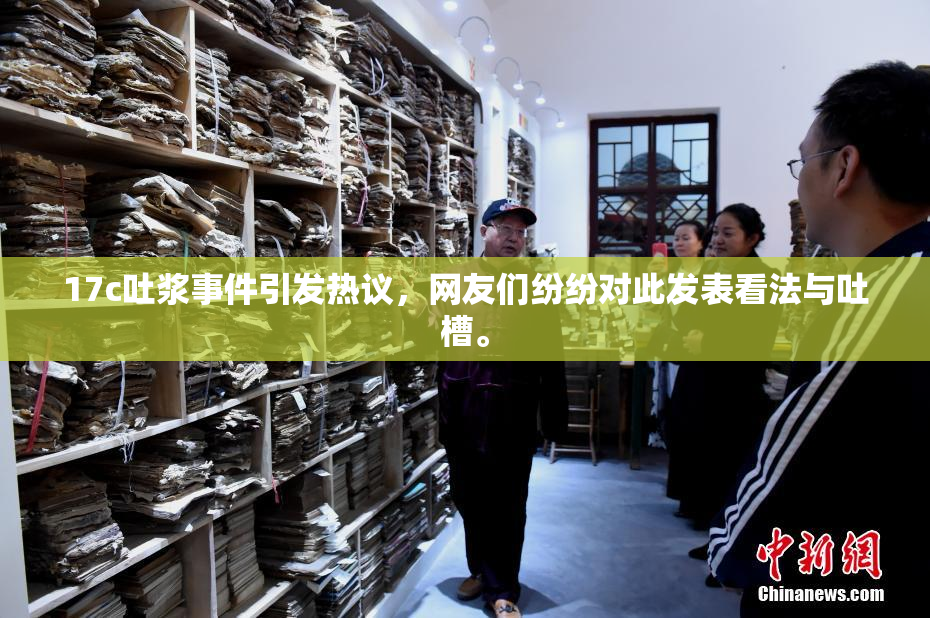 17c吐浆事件引发热议，网友们纷纷对此发表看法与吐槽。