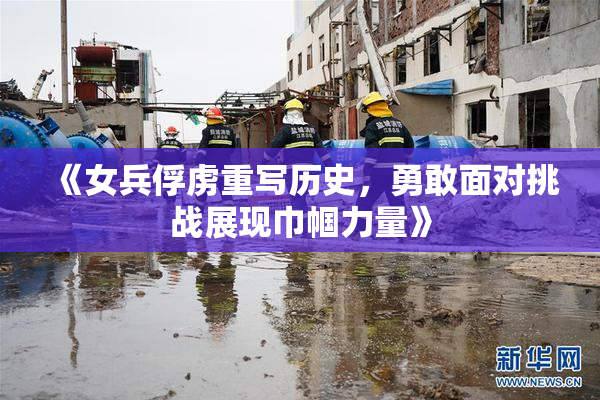 《女兵俘虏重写历史，勇敢面对挑战展现巾帼力量》