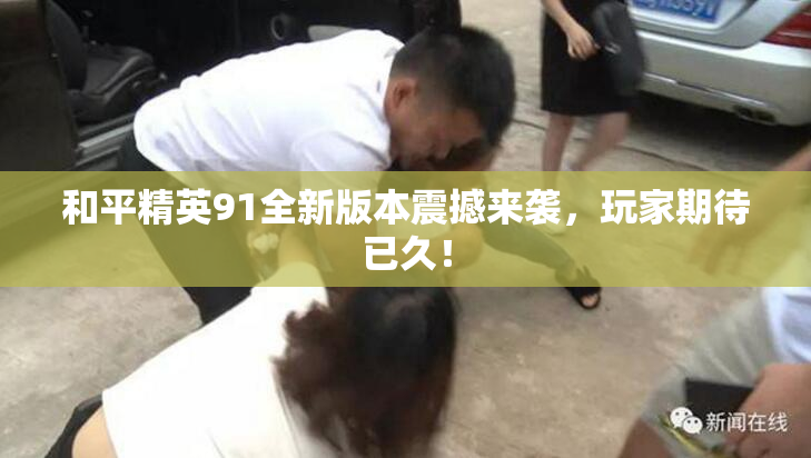 和平精英91全新版本震撼来袭，玩家期待已久！