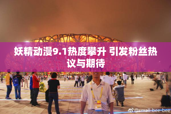 妖精动漫9.1热度攀升 引发粉丝热议与期待