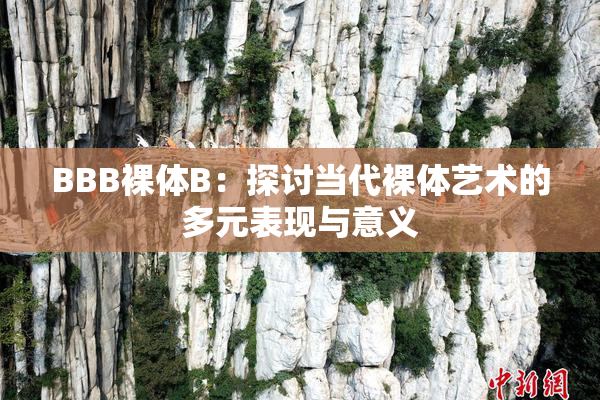 BBB裸体B：探讨当代裸体艺术的多元表现与意义