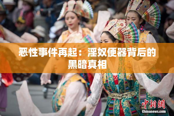 恶性事件再起：淫奴便器背后的黑暗真相