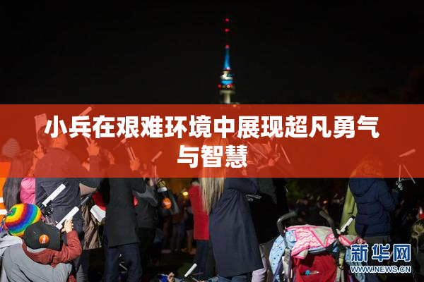 小兵在艰难环境中展现超凡勇气与智慧