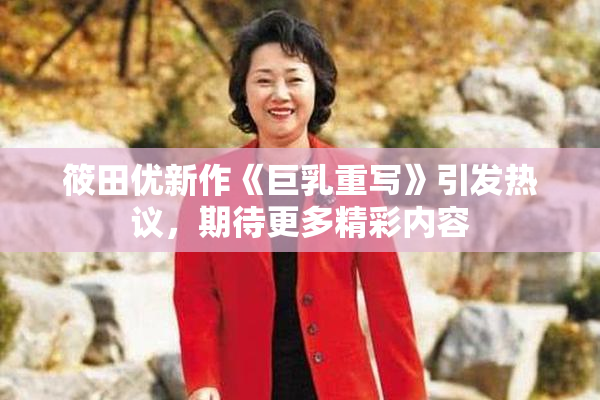 筱田优新作《巨乳重写》引发热议，期待更多精彩内容