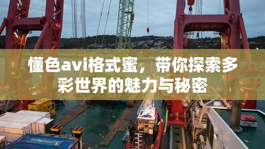 懂色avi格式蜜，带你探索多彩世界的魅力与秘密