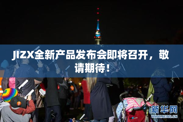 JIZX全新产品发布会即将召开，敬请期待！
