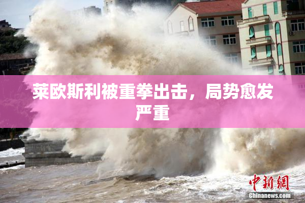 莱欧斯利被重拳出击，局势愈发严重
