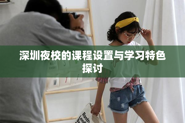 深圳夜校的课程设置与学习特色探讨