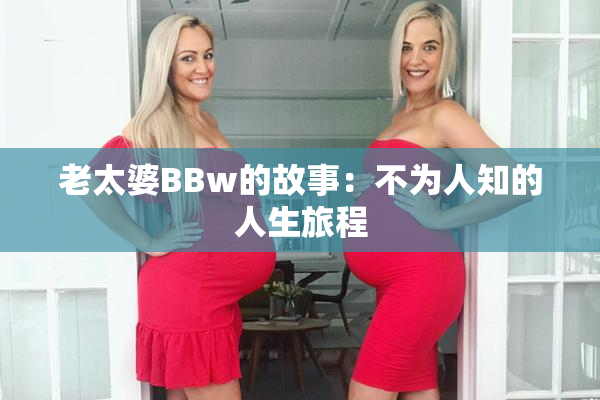老太婆BBw的故事：不为人知的人生旅程