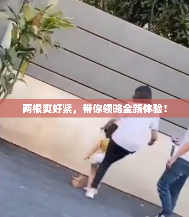 两根爽好紧，带你领略全新体验！