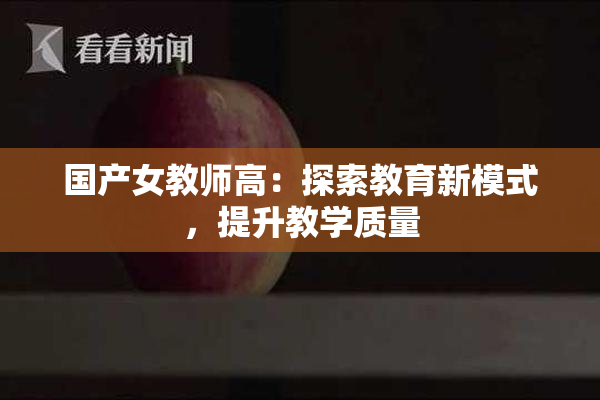 国产女教师高：探索教育新模式，提升教学质量