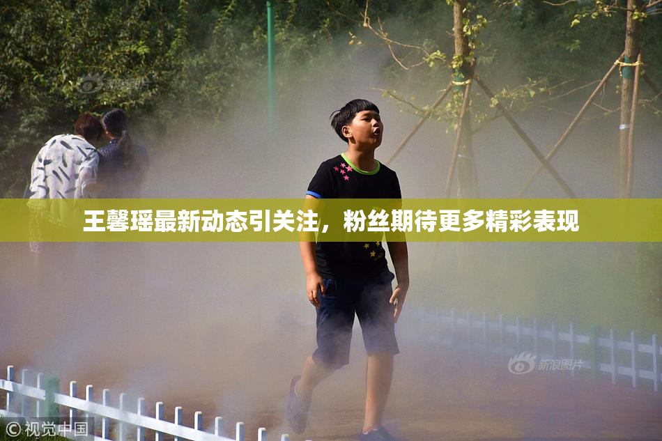 王馨瑶最新动态引关注，粉丝期待更多精彩表现
