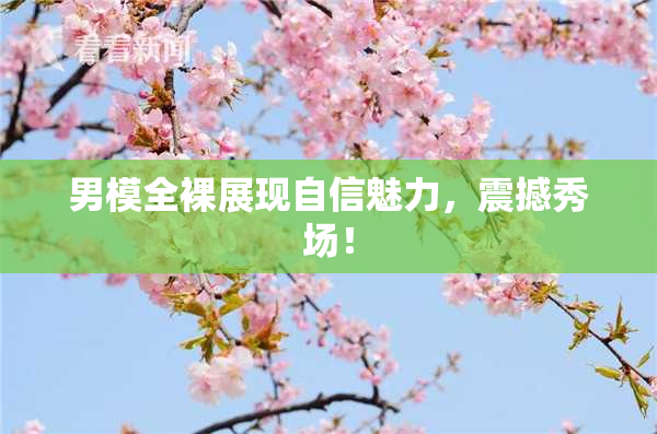 男模全裸展现自信魅力，震撼秀场！
