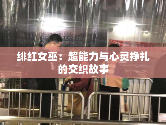 绯红女巫：超能力与心灵挣扎的交织故事