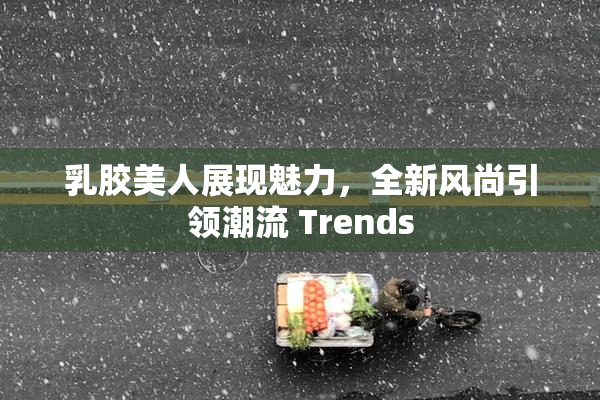 乳胶美人展现魅力，全新风尚引领潮流 Trends